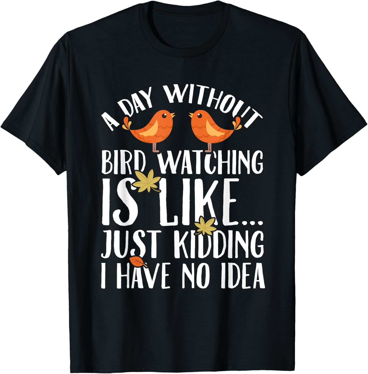 A Day Without Birdwatching Is Like Just Kidding I Have No T-Shirt - T-Shirt | Black
