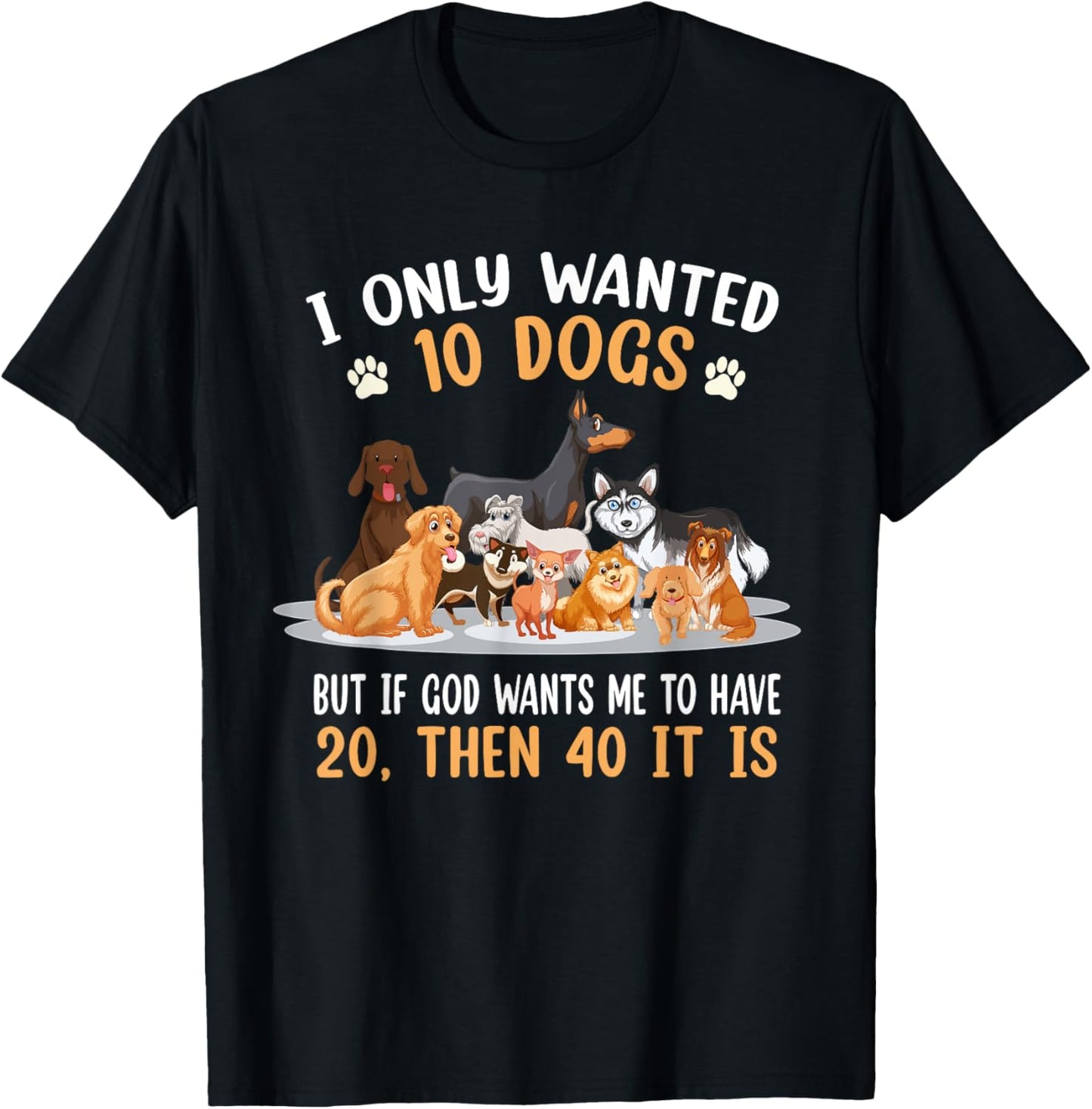 I Only Wanted 10 Dogs But If God Wants Me Have 20 Then 40 T-Shirt - T-Shirt | Black