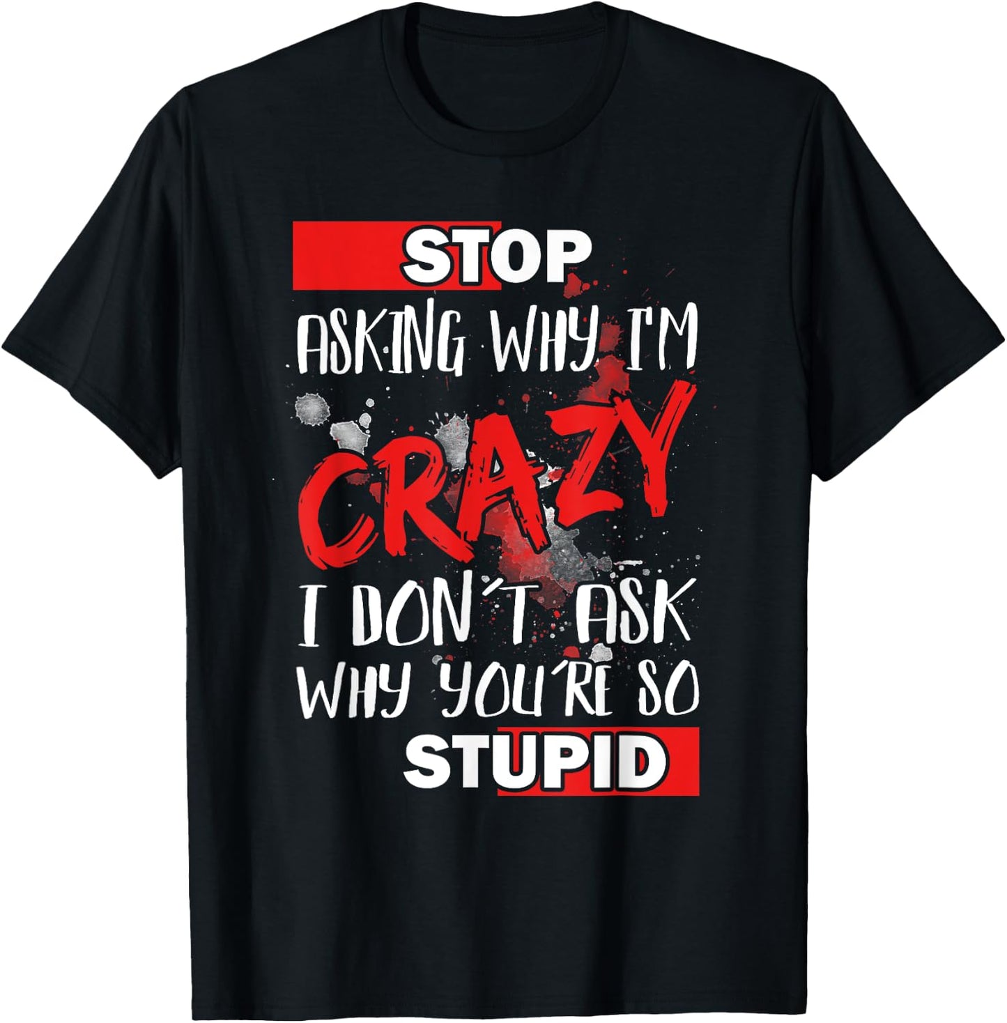 Stop Asking Why I'm Crazy I Don’t Ask Why You’re So Stupid T-Shirt - T-Shirt | Black