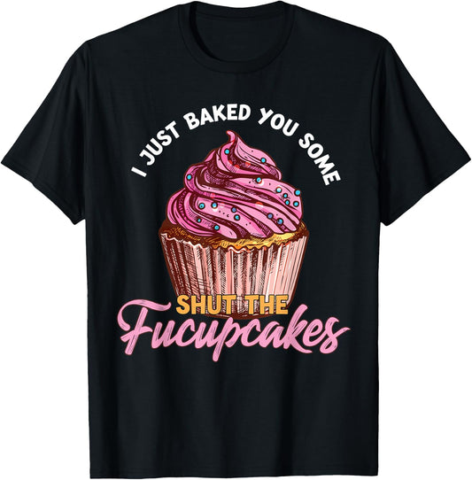 I Just Baked You Some Shut The Fucupcakes Funny Baker T-Shirt - T-Shirt | Black