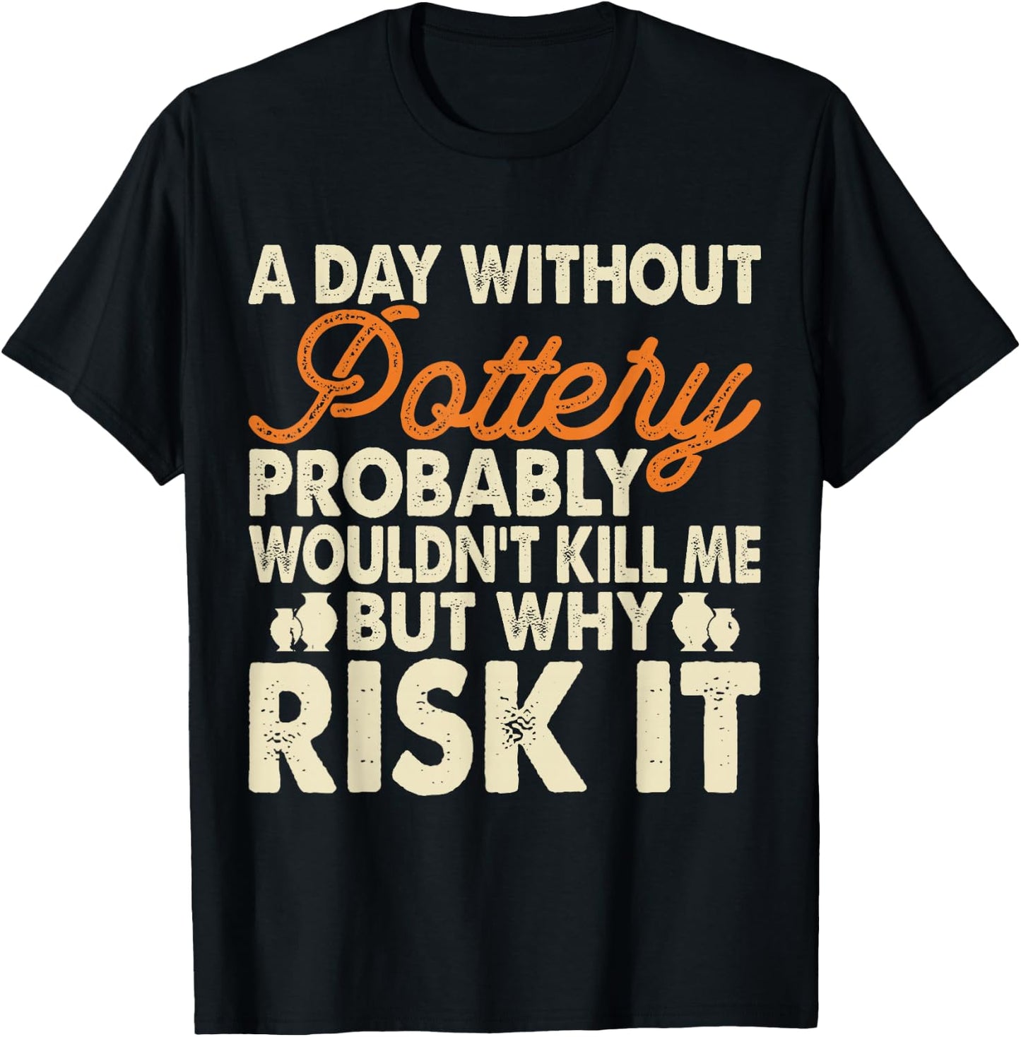 A Day Without Pottery Probably Wouldn't Kill Me But Why Risk T-Shirt - T-Shirt | Black