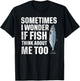 Sometimes I Wonder if the Fish thinks about Me Too T-Shirt - T-Shirt | Black