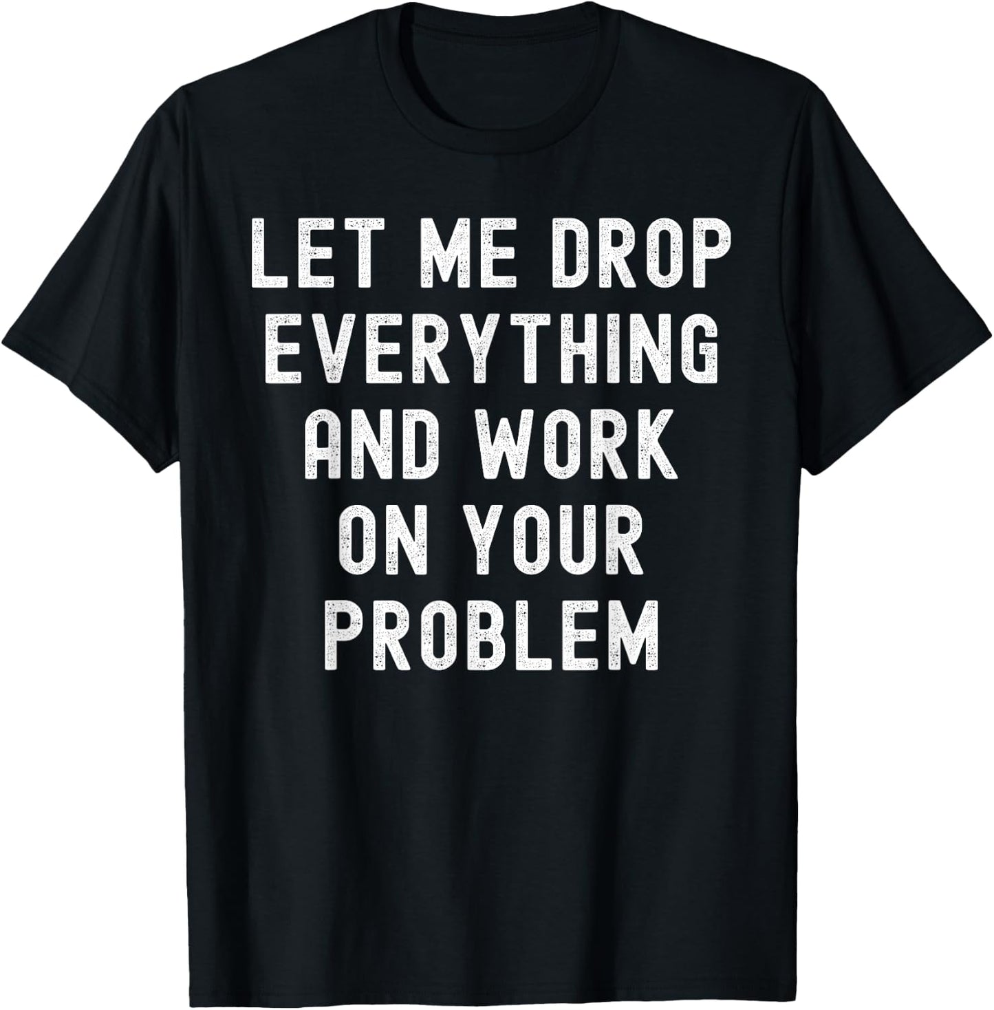 Let Me Drop Everything And Work On Your Problem T-Shirt - T-Shirt | Black