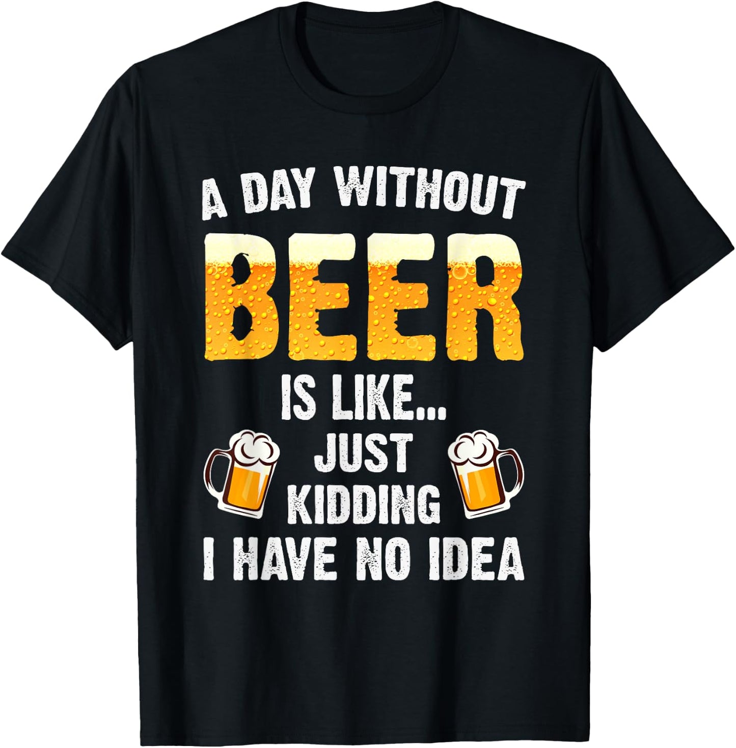 A Day Without Beer Is Like Just Kidding I Have No Idea T-Shirt - T-Shirt | Black
